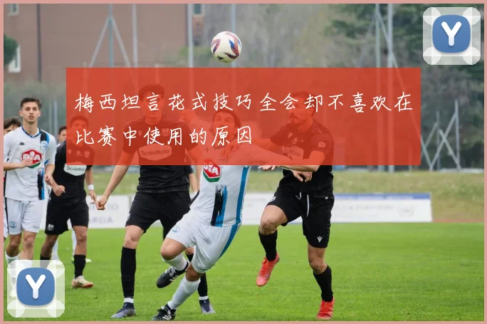 梅西坦言花式技巧全会却不喜欢在比赛中使用的原因