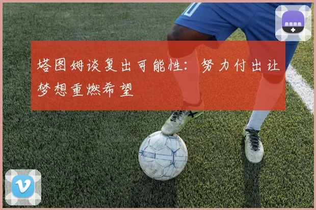 塔图姆谈复出可能性：努力付出让梦想重燃希望