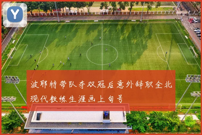 波耶特带队夺双冠后意外辞职全北现代教练生涯画上句号